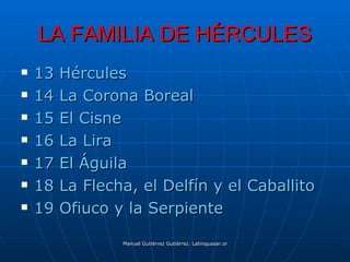 LA FAMILIA DE HÉRCULES
   13   Hércules
   14   La Corona Boreal
   15   El Cisne
   16   La Lira
   17   El Águila
   18   La Flecha, el Delfín y el Caballito
   19   Ofiuco y la Serpiente

                 Manuel Gutiérrez Gutiérrez. Latinquasar.org. Salamanca (España)
 