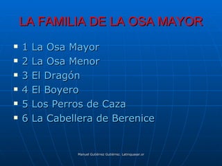 LA FAMILIA DE LA OSA MAYOR
   1   La Osa Mayor
   2   La Osa Menor
   3   El Dragón
   4   El Boyero
   5   Los Perros de Caza
   6   La Cabellera de Berenice


                 Manuel Gutiérrez Gutiérrez. Latinquasar.org. Salamanca (España)
 