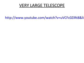 VERY LARGE TELESCOPE
http://www.youtube.com/watch?v=uVCFc0ZiRt8&lis