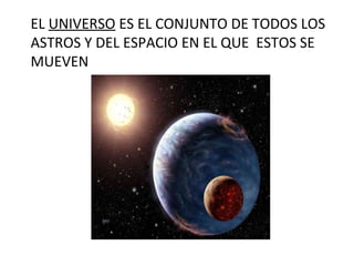 EL UNIVERSO ES EL CONJUNTO DE TODOS LOS
ASTROS Y DEL ESPACIO EN EL QUE ESTOS SE
MUEVEN