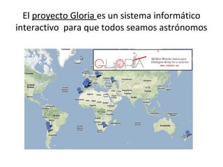 El proyecto Gloria es un sistema informático
interactivo para que todos seamos astrónomos
