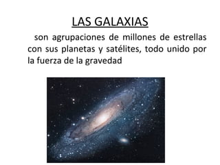 LAS GALAXIAS
son agrupaciones de millones de estrellas
con sus planetas y satélites, todo unido por
la fuerza de la gravedad