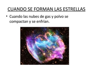 CUANDO SE FORMAN LAS ESTRELLAS
• Cuando las nubes de gas y polvo se
compactan y se enfrían.