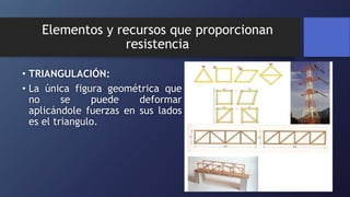 Elementos y recursos que proporcionan
resistencia
• TRIANGULACIÓN:
• La única figura geométrica que
no se puede deformar
aplicándole fuerzas en sus lados
es el triangulo.
 