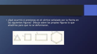 • ¿Qué ocurrirá si presionas en el vértice señalado por la flecha en
las siguientes figuras? Dibuja sobre las propias figuras lo que
añadirías para que no se deformaran.
 