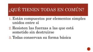 ¿QUÉ TIENEN TODAS EN COMÚN?
1. Están compuestos por elementos simples
unidos entre sí
2. Resisten las fuerzas a las que está
sometido sin destruirse
3. Todas conservan su forma básica
 