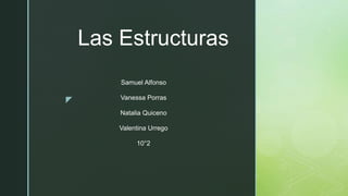 z
Las Estructuras
Samuel Alfonso
Vanessa Porras
Natalia Quiceno
Valentina Urrego
10°2
 