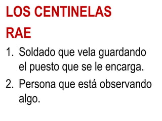 LOS CENTINELAS
RAE
1. Soldado que vela guardando
el puesto que se le encarga.
2. Persona que está observando
algo.

 