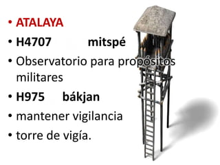 • ATALAYA
• H4707
mitspé
• Observatorio para propósitos
militares
• H975 bákjan
• mantener vigilancia
• torre de vigía.

 