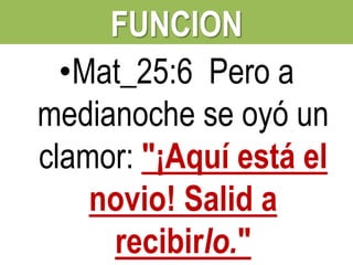 FUNCION
•Mat_25:6 Pero a
medianoche se oyó un
clamor: "¡Aquí está el
novio! Salid a
recibirlo."

 