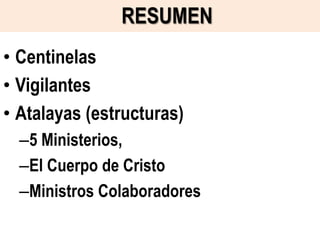 RESUMEN
• Centinelas
• Vigilantes
• Atalayas (estructuras)
–5 Ministerios,
–El Cuerpo de Cristo
–Ministros Colaboradores

 