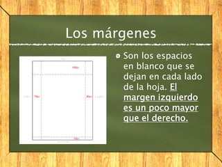 Los márgenes
Son los espacios
en blanco que se
dejan en cada lado
de la hoja. El
margen izquierdo
es un poco mayor
que el derecho.
 