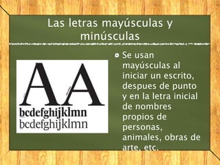 Las letras mayúsculas y
minúsculas
Se usan
mayúsculas al
iniciar un escrito,
despues de punto
y en la letra inicial
de nombres
propios de
personas,
animales, obras de
arte, etc.
 