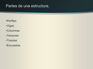 •Perfiles
•Vigas
•Columnas
•Tensores
•Tirantes
•Escuadras
Partes de una estructura.
 