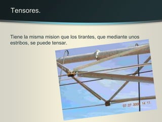 Tiene la misma mision que los tirantes, que mediante unos
estribos, se puede tensar.
Tensores.
 
