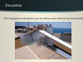  Son triangulos rectangulos que se utilizan para reforzar las estructuras
Escuadras.
 