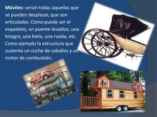 Móviles: serían todas aquellas que
se pueden desplazar, que son
articuladas. Como puede ser el
esqueleto, un puente levadizo, una
bisagra, una biela, una rueda, etc.
Como ejemplo la estructura que
sustenta un coche de caballos y un
motor de combustión.
 