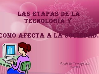 LAS ETAPAS DE LA
      TECNOLOGÍA Y

COMO AFECTA A LA SOCIEDAD.



               Andrea Torregrosa
                    Puertas
 