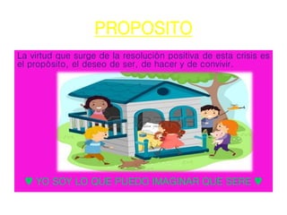 PROPOSITO
La virtud que surge de la resolución positiva de esta crisis es
el propósito, el deseo de ser, de hacer y de convivir.
♥ YO SOY LO QUE PUEDO IMAGINAR QUE SERE ♥
 