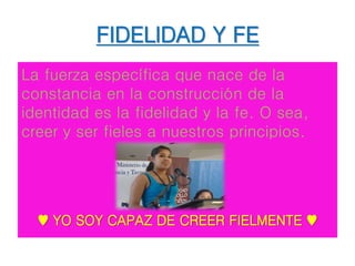 FIDELIDAD Y FE
La fuerza específica que nace de la
constancia en la construcción de la
identidad es la fidelidad y la fe. O sea,
creer y ser fieles a nuestros principios.
♥ YO SOY CAPAZ DE CREER FIELMENTE ♥
 