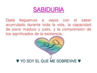 SABIDURIA
Ojalá lleguemos a viejos con el saber
acumulado durante toda la vida, la capacidad
de juicio maduro y justo, y la comprensión de
los significados de la existencia.
♥ YO SOY EL QUE ME SOBREVIVE ♥
 