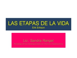 LAS ETAPAS DE LA VIDA
Erik Erikson
Lic. Sandra Rangel
Psicóloga Clínica Subespecialista en Infancia y Adolescencia
 