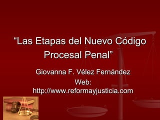“Las Etapas del Nuevo Código
       Procesal Penal”
     Giovanna F. Vélez Fernández
                 Web:
    http://www.reformayjusticia.com
 