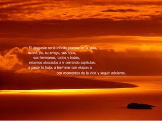 El desgaste sería infinito porque en la vida,  usted, yo, su amigo, sus hijos,  sus hermanas, todos y todas,  estamos abocados a ir cerrando capítulos,  a pasar la hoja, a terminar con etapas o  con momentos de la vida y seguir adelante .  