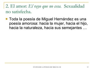 2. El amor:  El rayo que no cesa.  Sexualidad no satisfecha. <ul><li>Toda la poesía de Miguel Hernández es una poesía amor...