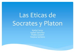 Las Eticas de
Socrates y Platon
Karla Coroy
Isabel Sanchez
Thalia Lizzeth
Yessica Soriano
 