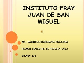 INSTITUTO FRAY JUAN DE SAN MIGUEL MA. GABRIELA RODRIGUEZ ESCALERA PRIMER SEMESTRE DE PREPARATORIA  GRUPO: 132 
