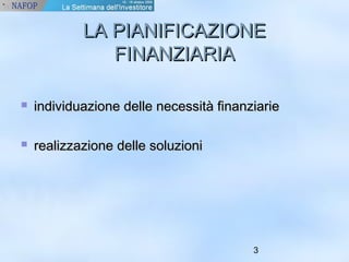 LLAA PPIIAANNIIFFIICCAAZZIIOONNEE 
3 
FFIINNAANNZZIIAARRIIAA 
 iinnddiivviidduuaazziioonnee ddeellllee nneecceessssiittàà ffiinnaannzziiaarriiee 
 rreeaalliizzzzaazziioonnee ddeellllee ssoolluuzziioonnii 
 