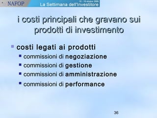 i costi pprriinncciippaallii cchhee ggrraavvaannoo ssuuii 
pprrooddoottttii ddii iinnvveessttiimmeennttoo 
36 
 costi legati ai prodotti 
 commissioni di negoziazione 
 commissioni di gestione 
 commissioni di amministrazione 
 commissioni di performance 
 