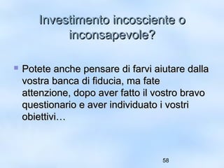 IInnvveessttiimmeennttoo iinnccoosscciieennttee oo 
58 
iinnccoonnssaappeevvoollee?? 
 PPootteettee aanncchhee ppeennssaarree ddii ffaarrvvii aaiiuuttaarree ddaallllaa 
vvoossttrraa bbaannccaa ddii ffiidduucciiaa,, mmaa ffaattee 
aatttteennzziioonnee,, ddooppoo aavveerr ffaattttoo iill vvoossttrroo bbrraavvoo 
qquueessttiioonnaarriioo ee aavveerr iinnddiivviidduuaattoo ii vvoossttrrii 
oobbiieettttiivvii…… 
 