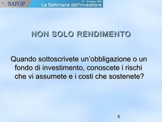 NNOONN SSOOLLOO RREENNDDIIMMEENNTTOO 
s Quando soottttoossccrriivveettee uunn’’oobbbblliiggaazziioonnee oo uunn 
ffoonnddoo ddii iinnvveessttiimmeennttoo,, ccoonnoosscceettee ii rriisscchhii 
cchhee vvii aassssuummeettee ee ii ccoossttii cchhee ssoosstteenneettee?? 
6 
 
