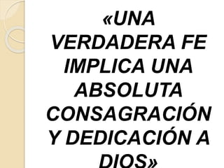«UNA
VERDADERA FE
IMPLICA UNA
ABSOLUTA
CONSAGRACIÓN
Y DEDICACIÓN A
 