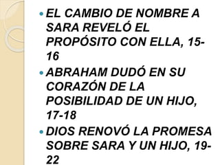  EL CAMBIO DE NOMBRE A
SARA REVELÓ EL
PROPÓSITO CON ELLA, 15-
16
 ABRAHAM DUDÓ EN SU
CORAZÓN DE LA
POSIBILIDAD DE UN HIJO,
17-18
 DIOS RENOVÓ LA PROMESA
SOBRE SARA Y UN HIJO, 19-
22
 