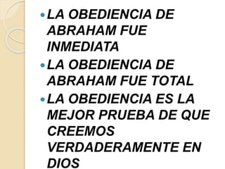 LA OBEDIENCIA DE
ABRAHAM FUE
INMEDIATA
LA OBEDIENCIA DE
ABRAHAM FUE TOTAL
LA OBEDIENCIA ES LA
MEJOR PRUEBA DE QUE
CREEMOS
VERDADERAMENTE EN
DIOS
 