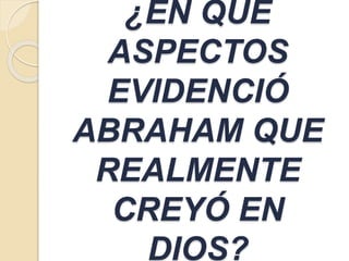 ¿EN QUÉ
ASPECTOS
EVIDENCIÓ
ABRAHAM QUE
REALMENTE
CREYÓ EN
DIOS?
 