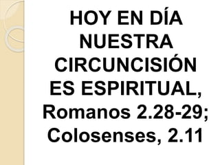 HOY EN DÍA
NUESTRA
CIRCUNCISIÓN
ES ESPIRITUAL,
Romanos 2.28-29;
Colosenses, 2.11
 