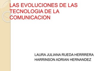 LAS EVOLUCIONES DE LAS
TECNOLOGIA DE LA
COMUNICACION
LAURA JULIANA RUEDA HERRRERA
HARRINSON ADRIAN HERNANDEZ
 