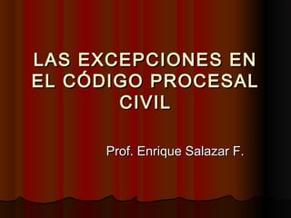 LAS EXCEPCIONES ENLAS EXCEPCIONES EN
EL CÓDIGO PROCESALEL CÓDIGO PROCESAL
CIVILCIVIL
Prof. Enrique Salazar F.Prof. Enrique Salazar F.
 