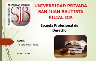Escuela Profesional de
Derecho
ALUMNA:
 Gejaño Alvites , María
UNIVERSIDAD PRIVADA
SAN JUAN BAUTISTA
FILIAL ICA
VI CICLO - NOCHE
 