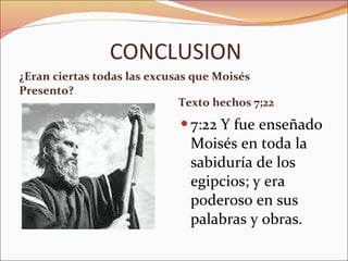 CONCLUSION ¿Eran ciertas todas las excusas que Moisés Presento? Texto hechos 7;22 7:22 Y fue enseñado Moisés en toda la sabiduría de los egipcios; y era poderoso en sus palabras y obras. 