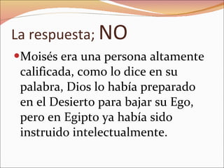 La respuesta;  NO Moisés era una persona altamente calificada, como lo dice en su palabra, Dios lo había preparado en el Desierto para bajar su Ego, pero en Egipto ya había sido instruido intelectualmente. 