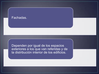Fachadas.




Dependen por igual de los espacios
exteriores a los que van referidas y de
la distribución interior de los edificios.
 