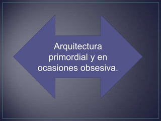 Arquitectura
  primordial y en
ocasiones obsesiva.
 