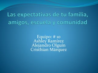 Equipo: # 10
Ashley Ramírez
Alejandro Olguín
Cristhian Márquez
 