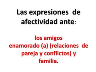 Las expresiones de
afectividad ante:
los amigos
enamorado (a) (relaciones de
pareja y conflictos) y
familia.
 