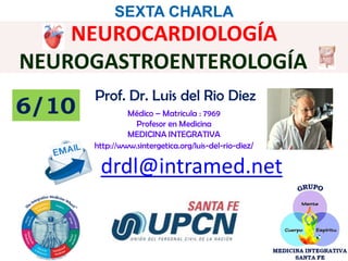 Prof. Dr. Luis del Rio Diez
Médico – Matricula : 7969
Profesor en Medicina
MEDICINA INTEGRATIVA
http://www.sintergetica.org/luis-del-rio-diez/
drdl@intramed.net
SEXTA CHARLA
6/10
NEUROCARDIOLOGÍA
NEUROGASTROENTEROLOGÍA
 